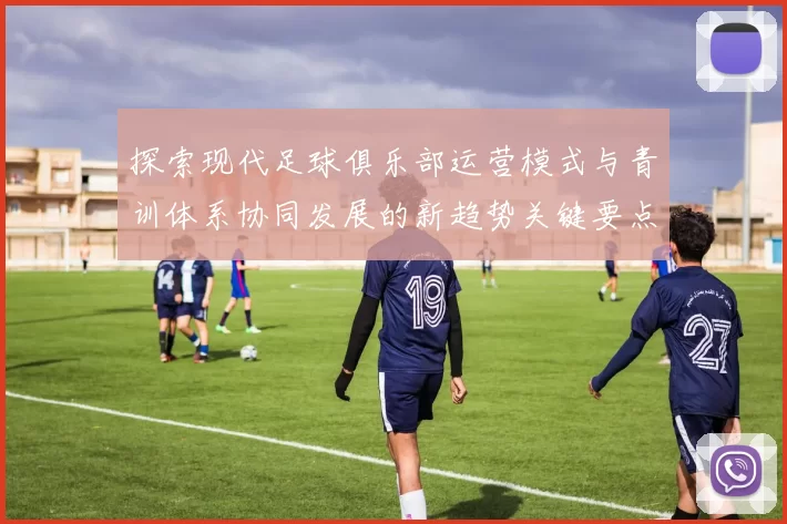 探索现代足球俱乐部运营模式与青训体系协同发展的新趋势关键要点