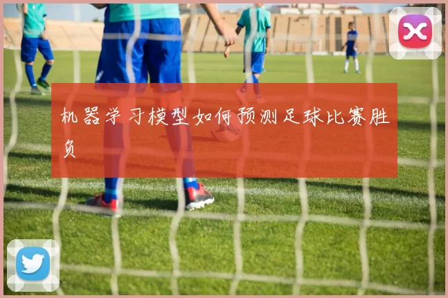 机器学习模型如何预测足球比赛胜负