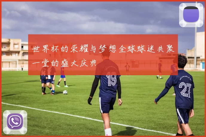 世界杯的荣耀与梦想全球球迷共聚一堂的盛大庆典