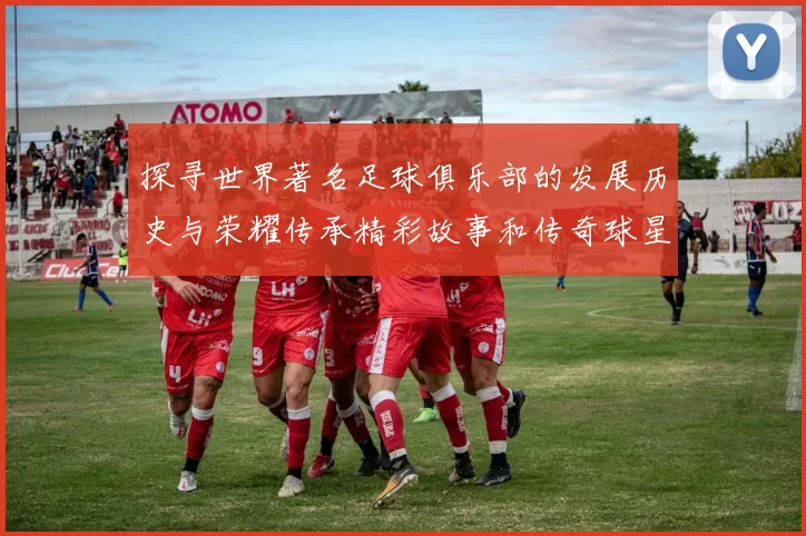 探寻世界著名足球俱乐部的发展历史与荣耀传承精彩故事和传奇球星