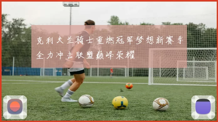 克利夫兰骑士重燃冠军梦想新赛季全力冲击联盟巅峰荣耀