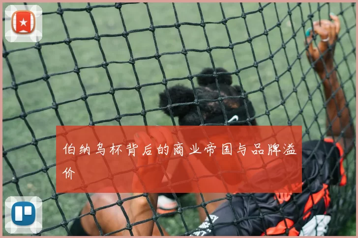 伯纳乌杯背后的商业帝国与品牌溢价