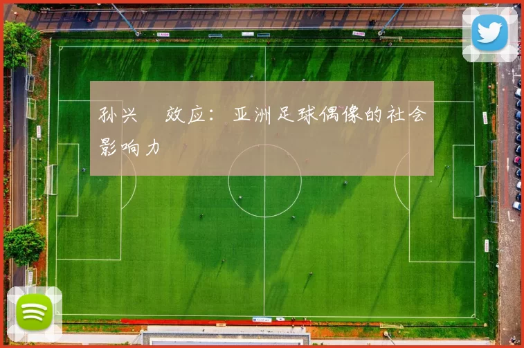 孙兴慜效应：亚洲足球偶像的社会影响力