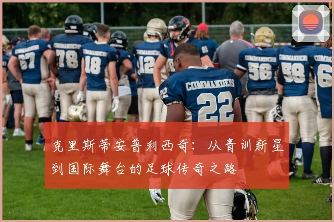 克里斯蒂安普利西奇：从青训新星到国际舞台的足球传奇之路