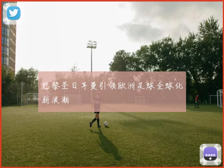 巴黎圣日耳曼引领欧洲足球全球化新浪潮