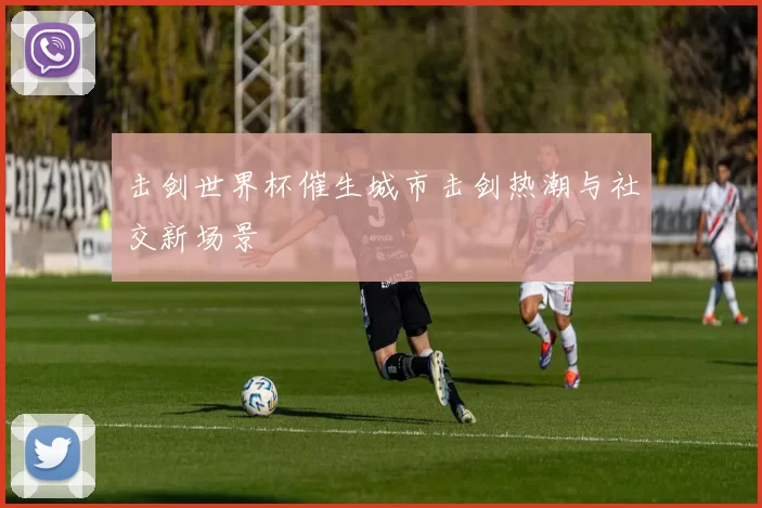 击剑世界杯催生城市击剑热潮与社交新场景