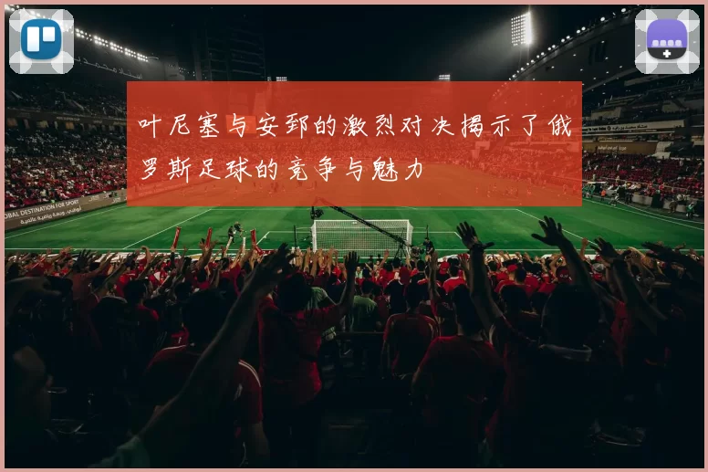 叶尼塞与安郅的激烈对决揭示了俄罗斯足球的竞争与魅力