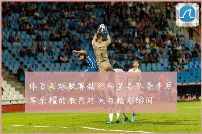体育足球联赛精彩纷呈各队争夺冠军荣耀的激烈对决与精彩瞬间