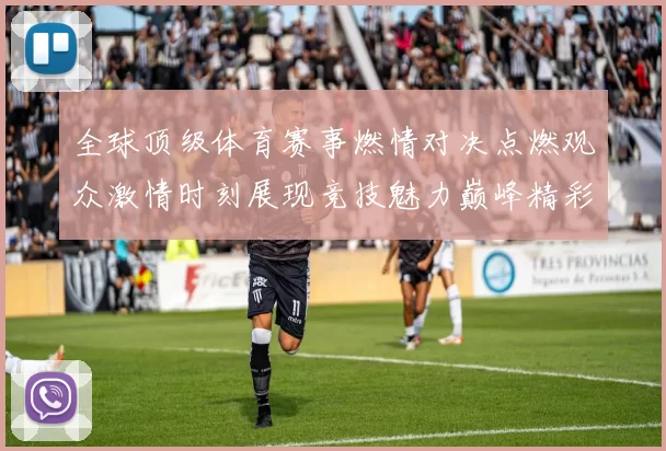 全球顶级体育赛事燃情对决点燃观众激情时刻展现竞技魅力巅峰精彩