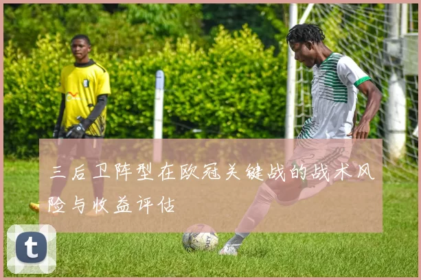 三后卫阵型在欧冠关键战的战术风险与收益评估