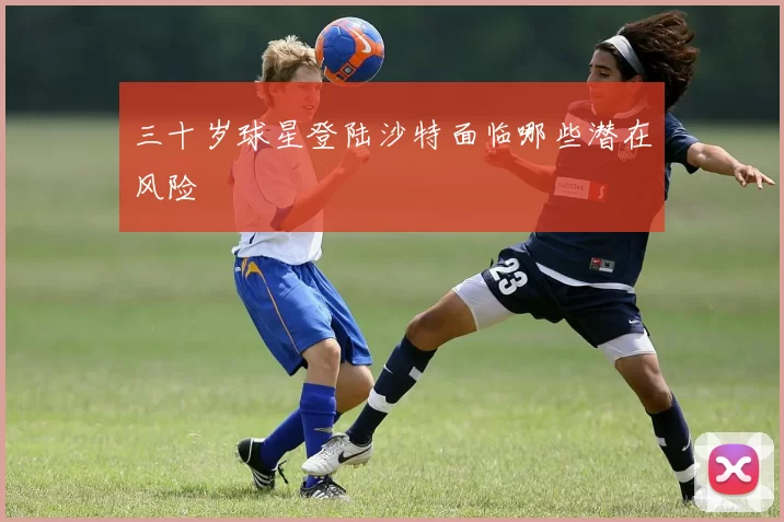 三十岁球星登陆沙特面临哪些潜在风险