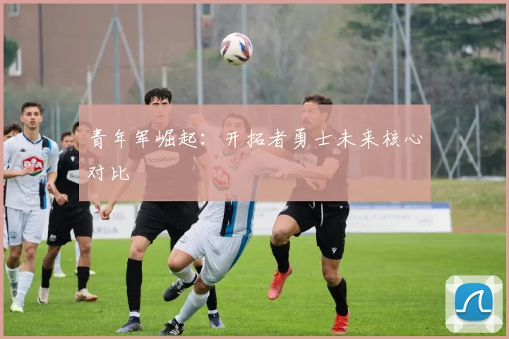 青年军崛起：开拓者勇士未来核心对比