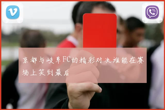 京都与岐阜FC的精彩对决谁能在赛场上笑到最后