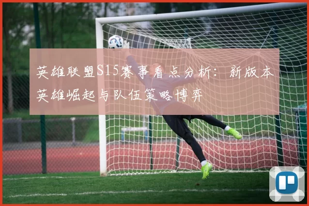 英雄联盟S15赛事看点分析：新版本英雄崛起与队伍策略博弈