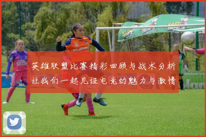 英雄联盟比赛精彩回顾与战术分析让我们一起见证电竞的魅力与激情