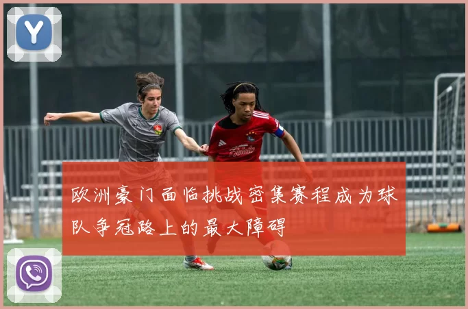 欧洲豪门面临挑战密集赛程成为球队争冠路上的最大障碍