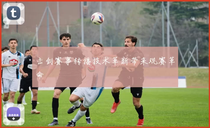 击剑赛事转播技术革新带来观赛革命