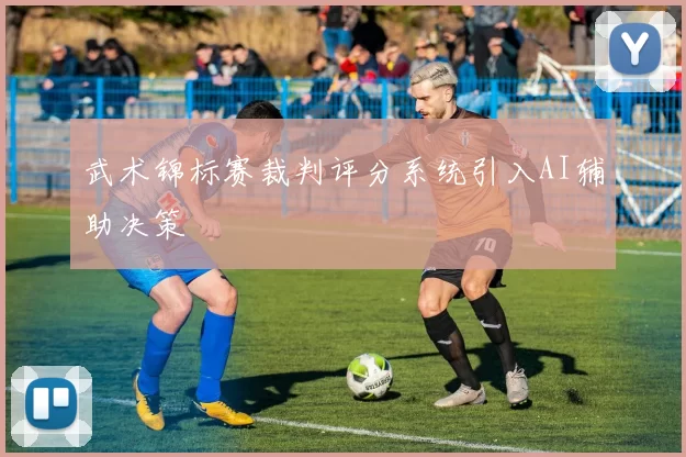 武术锦标赛裁判评分系统引入AI辅助决策