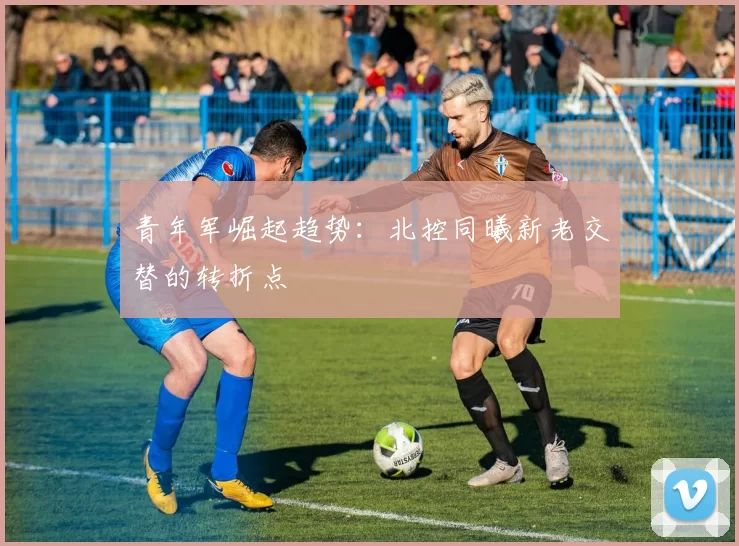 青年军崛起趋势：北控同曦新老交替的转折点