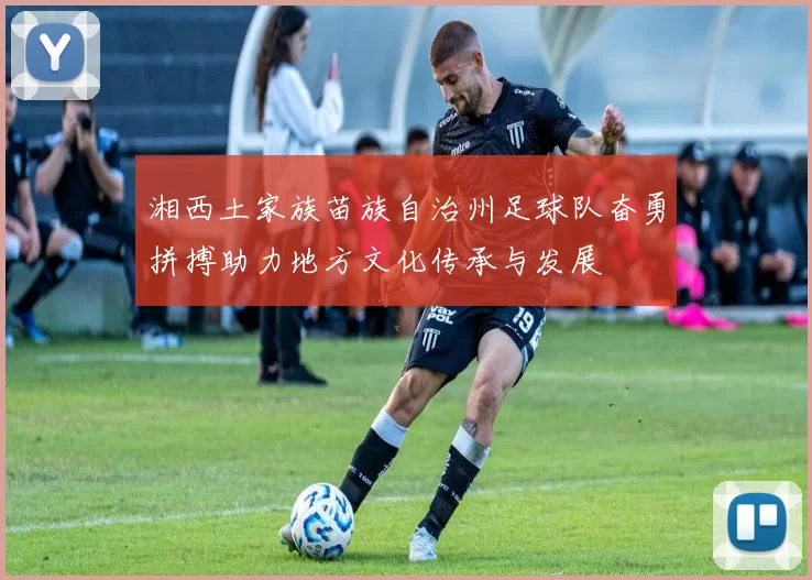 湘西土家族苗族自治州足球队奋勇拼搏助力地方文化传承与发展