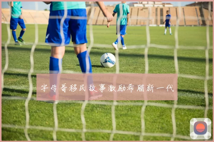 字母哥移民故事激励希腊新一代