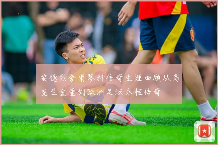 安德烈舍甫琴科传奇生涯回顾从乌克兰金童到欧洲足坛永恒传奇