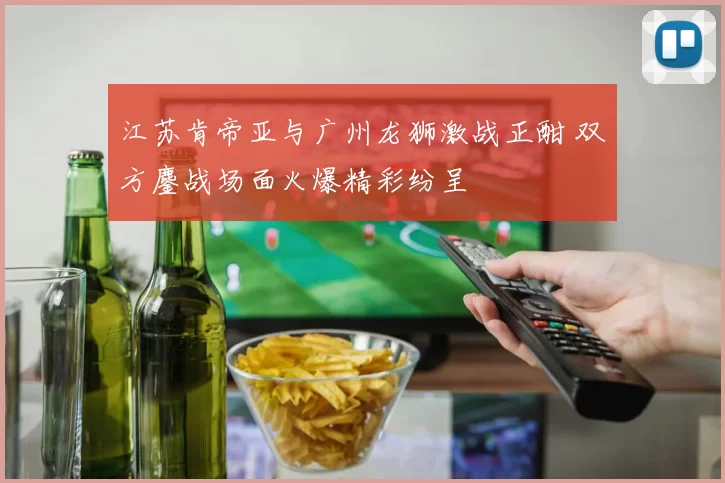 江苏肯帝亚与广州龙狮激战正酣 双方鏖战场面火爆精彩纷呈