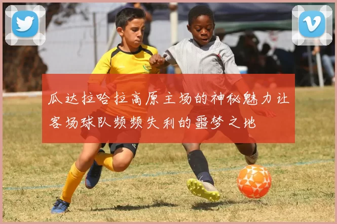 瓜达拉哈拉高原主场的神秘魅力让客场球队频频失利的噩梦之地