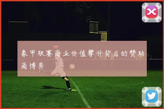 象甲联赛商业价值攀升背后的赞助商博弈