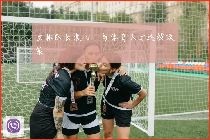 女排队长袁心玥与体育人才选拔政策