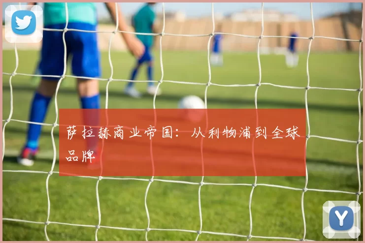 萨拉赫商业帝国：从利物浦到全球品牌