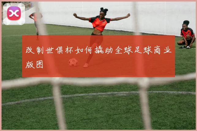 改制世俱杯如何撬动全球足球商业版图