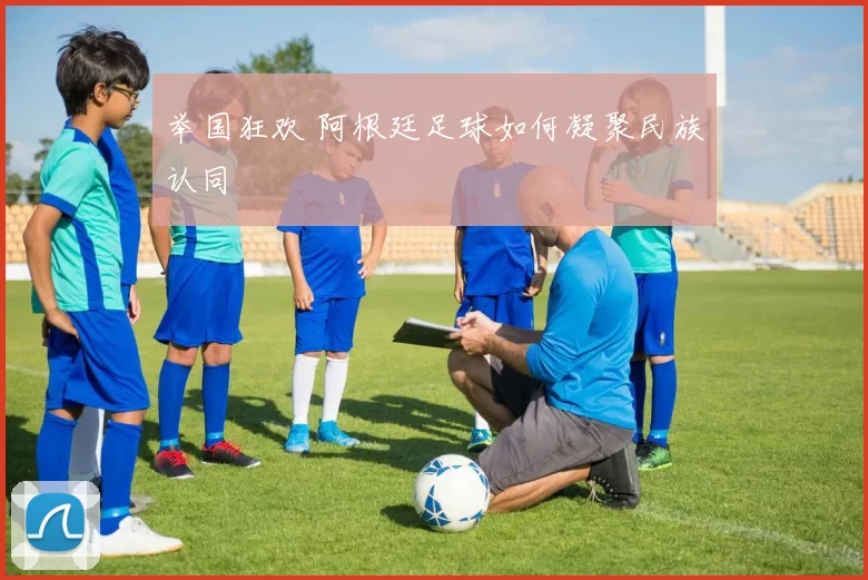 举国狂欢 阿根廷足球如何凝聚民族认同