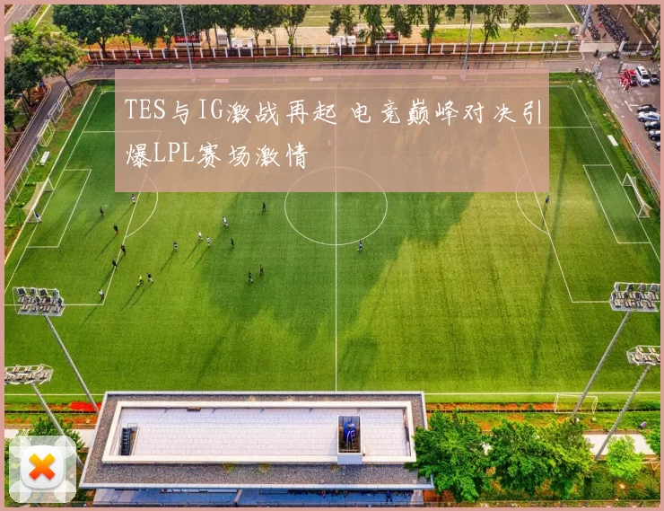 TES与IG激战再起 电竞巅峰对决引爆LPL赛场激情