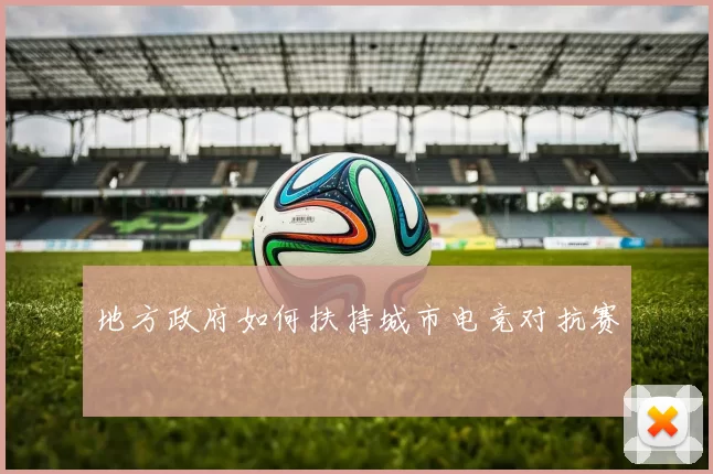 地方政府如何扶持城市电竞对抗赛