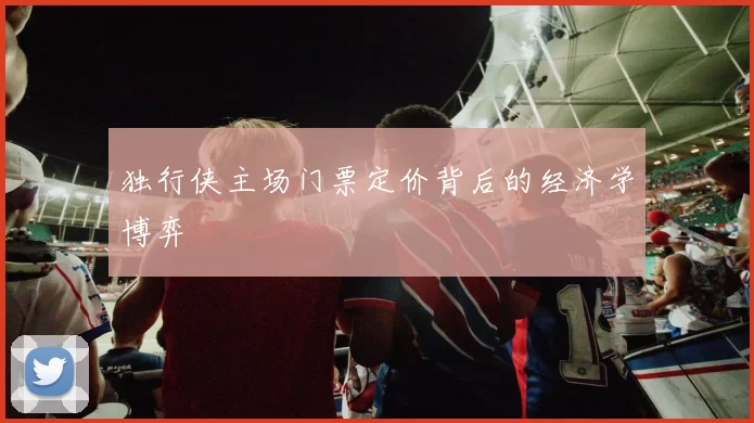 独行侠主场门票定价背后的经济学博弈