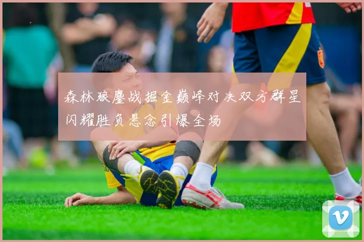 森林狼鏖战掘金巅峰对决双方群星闪耀胜负悬念引爆全场