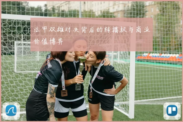 法甲双雄对决背后的转播权与商业价值博弈