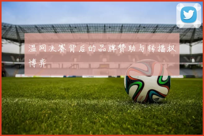 温网决赛背后的品牌赞助与转播权博弈