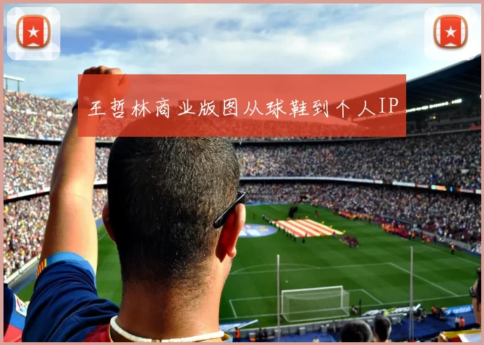 王哲林商业版图从球鞋到个人IP