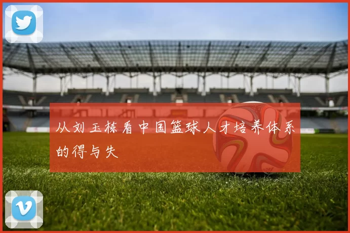 从刘玉栋看中国篮球人才培养体系的得与失